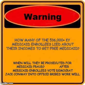 Warning Sign | HOW MANY OF THE 536,000+ KY MEDICAID ENROLLEES LIED ABOUT THEIR INCOMES TO GET FREE MEDICAID? WHEN WILL THEY BE PROSECUTED FOR MEDICAID FRAU | image tagged in memes,warning sign | made w/ Imgflip meme maker