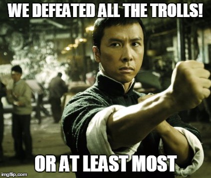 Ip Man | WE DEFEATED ALL THE TROLLS! OR AT LEAST MOST | image tagged in ip man | made w/ Imgflip meme maker