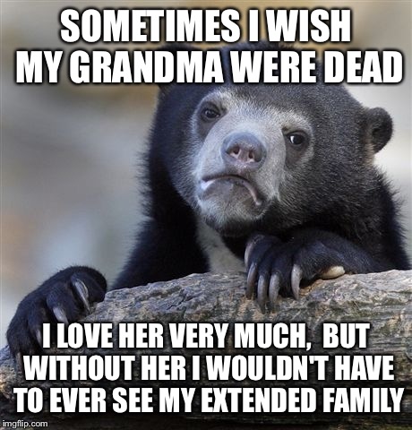 Confession Bear Meme | SOMETIMES I WISH MY GRANDMA WERE DEAD I LOVE HER VERY MUCH,  BUT WITHOUT HER I WOULDN'T HAVE TO EVER SEE MY EXTENDED FAMILY | image tagged in memes,confession bear,AdviceAnimals | made w/ Imgflip meme maker