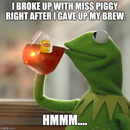 But That's None Of My Business Meme | I BROKE UP WITH MISS PIGGY RIGHT AFTER I GAVE UP MY BREW. HMMM.... | image tagged in memes,but thats none of my business,kermit the frog | made w/ Imgflip meme maker