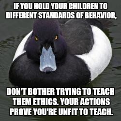 Hypocrisy becomes more apparent with age. | IF YOU HOLD YOUR CHILDREN TO DIFFERENT STANDARDS OF BEHAVIOR, DON'T BOTHER TRYING TO TEACH THEM ETHICS. YOUR ACTIONS PROVE YOU'RE UNFIT TO T | image tagged in angry advice mallard,parenting,AdviceAnimals | made w/ Imgflip meme maker
