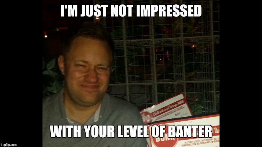 I'M JUST NOT IMPRESSED WITH YOUR LEVEL OF BANTER | image tagged in banter | made w/ Imgflip meme maker