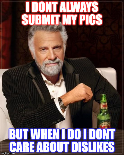 The Most Interesting Man In The World | I DONT ALWAYS SUBMIT MY PICS BUT WHEN I DO I DONT CARE ABOUT DISLIKES | image tagged in memes,the most interesting man in the world | made w/ Imgflip meme maker