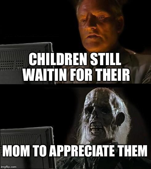 I'll Just Wait Here | CHILDREN STILL WAITIN FOR THEIR MOM TO APPRECIATE THEM | image tagged in memes,ill just wait here | made w/ Imgflip meme maker