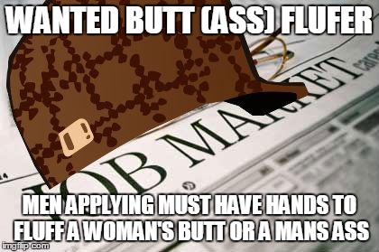 Scumbag Job Market | WANTED BUTT (ASS) FLUFER MEN APPLYING MUST HAVE HANDS TO FLUFF A WOMAN'S BUTT OR A MANS ASS | image tagged in memes,scumbag job market,scumbag, scumbag job market | made w/ Imgflip meme maker