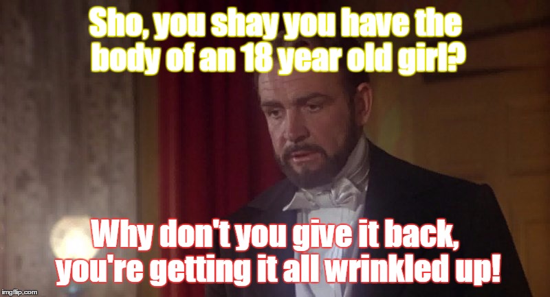 rehash of an old Benny Hill joke | Sho, you shay you have the body of an 18 year old girl? Why don't you give it back, you're getting it all wrinkled up! | image tagged in sean connery | made w/ Imgflip meme maker