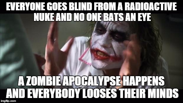 Just so many possibilities for the apocalypse  | EVERYONE GOES BLIND FROM A RADIOACTIVE NUKE AND NO ONE BATS AN EYE A ZOMBIE APOCALYPSE HAPPENS AND EVERYBODY LOOSES THEIR MINDS | image tagged in memes,and everybody loses their minds,zombies,nuke,brains,lol | made w/ Imgflip meme maker
