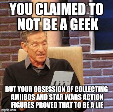 Maury Lie Detector | YOU CLAIMED TO NOT BE A GEEK BUT YOUR OBSESSION OF COLLECTING AMIIBOS AND STAR WARS ACTION FIGURES PROVED THAT TO BE A LIE | image tagged in memes,maury lie detector | made w/ Imgflip meme maker