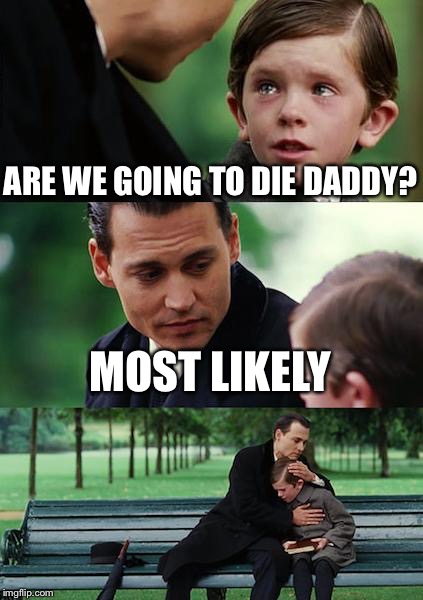 Finding Neverland | ARE WE GOING TO DIE DADDY? MOST LIKELY | image tagged in memes,finding neverland | made w/ Imgflip meme maker