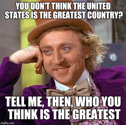 Creepy Condescending Wonka Meme | YOU DON'T THINK THE UNITED STATES IS THE GREATEST COUNTRY? TELL ME, THEN, WHO YOU THINK IS THE GREATEST | image tagged in memes,creepy condescending wonka | made w/ Imgflip meme maker