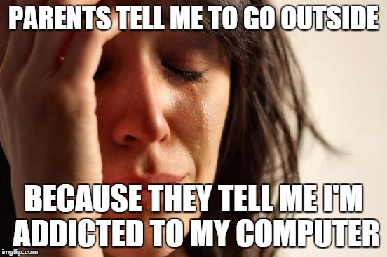 First World Problems Meme | PARENTS TELL ME TO GO OUTSIDE BECAUSE THEY TELL ME I'M ADDICTED TO MY COMPUTER | image tagged in memes,first world problems | made w/ Imgflip meme maker