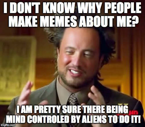 Ancient Aliens Meme | I DON'T KNOW WHY PEOPLE MAKE MEMES ABOUT ME? I AM PRETTY SURE THERE BEING MIND CONTROLED BY ALIENS TO DO IT! | image tagged in memes,ancient aliens | made w/ Imgflip meme maker
