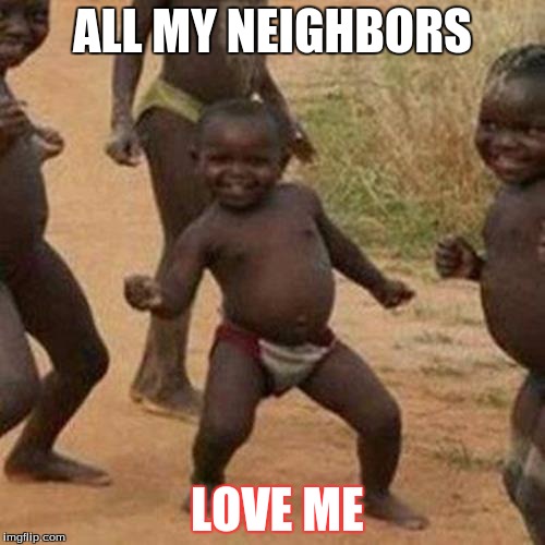 Third World Success Kid | ALL MY NEIGHBORS LOVE ME | image tagged in memes,third world success kid | made w/ Imgflip meme maker