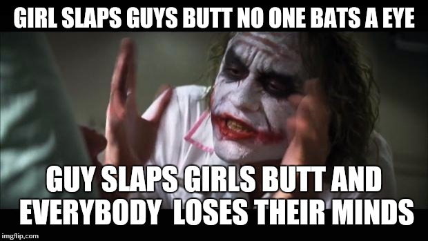 And everybody loses their minds Meme | GIRL SLAPS GUYS BUTT NO ONE BATS A EYE GUY SLAPS GIRLS BUTT AND EVERYBODY  LOSES THEIR MINDS | image tagged in memes,and everybody loses their minds | made w/ Imgflip meme maker