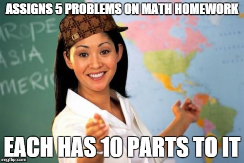 Why I hate math class | ASSIGNS 5 PROBLEMS ON MATH HOMEWORK EACH HAS 10 PARTS TO IT | image tagged in memes,unhelpful high school teacher,scumbag | made w/ Imgflip meme maker