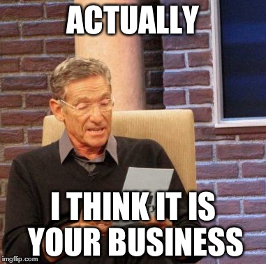 Maury Lie Detector Meme | ACTUALLY I THINK IT IS YOUR BUSINESS | image tagged in memes,maury lie detector | made w/ Imgflip meme maker