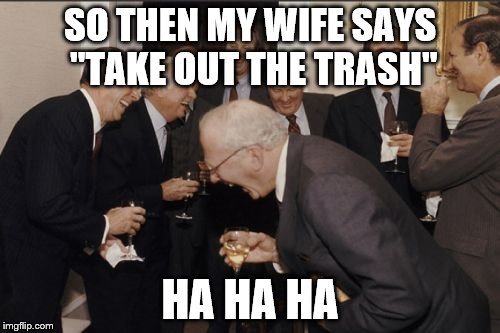 Laughing Men In Suits | SO THEN MY WIFE SAYS "TAKE OUT THE TRASH" HA HA HA | image tagged in memes,laughing men in suits | made w/ Imgflip meme maker