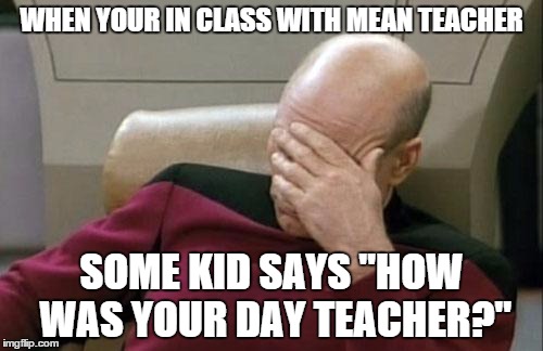 Captain Picard Facepalm | WHEN YOUR IN CLASS WITH MEAN TEACHER SOME KID SAYS "HOW WAS YOUR DAY TEACHER?" | image tagged in memes,captain picard facepalm | made w/ Imgflip meme maker