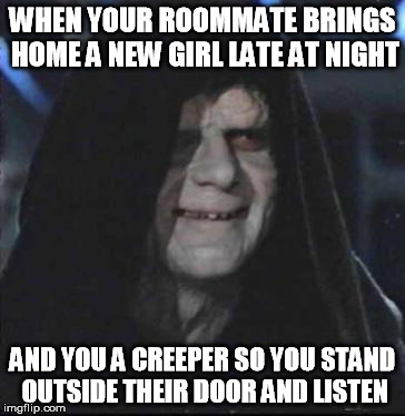 Creeper status | WHEN YOUR ROOMMATE BRINGS HOME A NEW GIRL LATE AT NIGHT AND YOU A CREEPER SO YOU STAND OUTSIDE THEIR DOOR AND LISTEN | image tagged in memes,sidious error,true story,creeper,nsfw | made w/ Imgflip meme maker