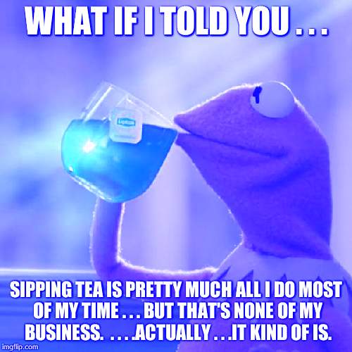 But That's None Of My Business Meme | WHAT IF I TOLD YOU . . . SIPPING TEA IS PRETTY MUCH ALL I DO MOST OF MY TIME . . . BUT THAT'S NONE OF MY BUSINESS.  . . . .ACTUALLY . . .IT  | image tagged in memes,but thats none of my business,kermit the frog | made w/ Imgflip meme maker