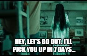 The Ring | HEY, LET'S GO OUT. I'LL PICK YOU UP IN 7 DAYS... | image tagged in the ring,horror,dating | made w/ Imgflip meme maker