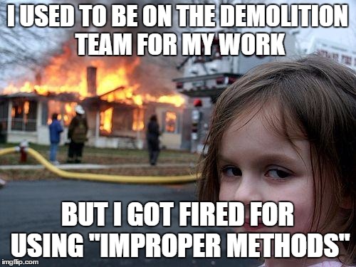 Disaster Girl Meme | I USED TO BE ON THE DEMOLITION TEAM FOR MY WORK BUT I GOT FIRED FOR USING "IMPROPER METHODS" | image tagged in memes,disaster girl | made w/ Imgflip meme maker