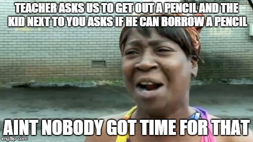 Ain't Nobody Got Time For That | TEACHER ASKS US TO GET OUT A PENCIL AND THE KID NEXT TO YOU ASKS IF HE CAN BORROW A PENCIL AINT NOBODY GOT TIME FOR THAT | image tagged in memes,aint nobody got time for that | made w/ Imgflip meme maker
