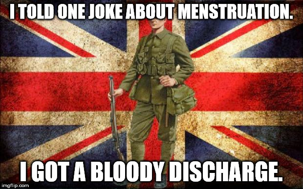 See... cause brits say "bloody"  | I TOLD ONE JOKE ABOUT MENSTRUATION. I GOT A BLOODY DISCHARGE. | image tagged in www1 british solder,bloody,funny,memes | made w/ Imgflip meme maker