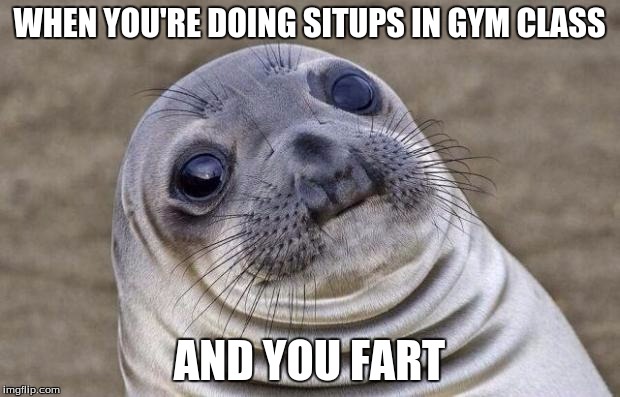 Awkward Moment Sealion | WHEN YOU'RE DOING SITUPS IN GYM CLASS AND YOU FART | image tagged in memes,awkward moment sealion | made w/ Imgflip meme maker