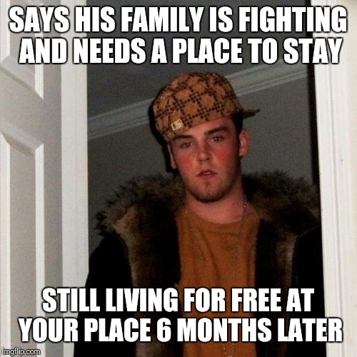 Scumbag Steve Meme | SAYS HIS FAMILY IS FIGHTING AND NEEDS A PLACE TO STAY STILL LIVING FOR FREE AT YOUR PLACE 6 MONTHS LATER | image tagged in memes,scumbag steve | made w/ Imgflip meme maker