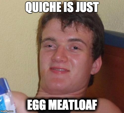 10 Guy | QUICHE IS JUST EGG MEATLOAF | image tagged in memes,10 guy,AdviceAnimals | made w/ Imgflip meme maker