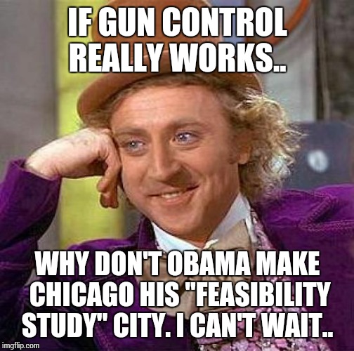 Creepy Condescending Wonka Meme | IF GUN CONTROL REALLY WORKS.. WHY DON'T OBAMA MAKE CHICAGO HIS "FEASIBILITY STUDY" CITY. I CAN'T WAIT.. | image tagged in memes,creepy condescending wonka | made w/ Imgflip meme maker