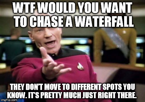 Picard Wtf | WTF WOULD YOU WANT TO CHASE A WATERFALL THEY DON'T MOVE TO DIFFERENT SPOTS YOU KNOW. IT'S PRETTY MUCH JUST RIGHT THERE. | image tagged in memes,picard wtf | made w/ Imgflip meme maker