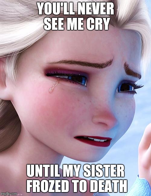 Elsa crying over ..... | YOU'LL NEVER SEE ME CRY UNTIL MY SISTER FROZED TO DEATH | image tagged in elsa crying over | made w/ Imgflip meme maker