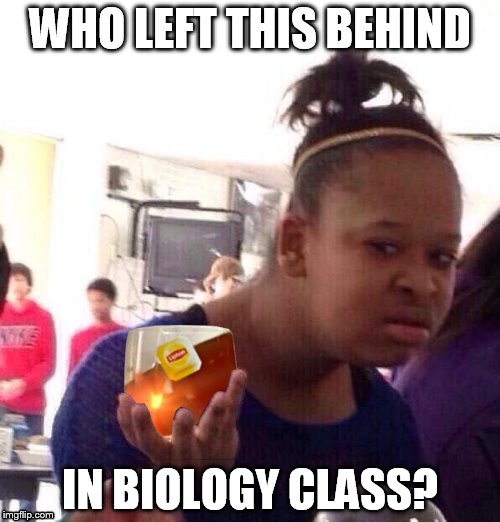 Black Girl Wat | WHO LEFT THIS BEHIND IN BIOLOGY CLASS? | image tagged in black girl wat,kermit the frog,memes | made w/ Imgflip meme maker