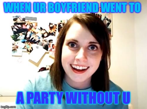 Overly Attached Girlfriend | WHEN UR BOYFRIEND WENT TO A PARTY WITHOUT U | image tagged in memes,overly attached girlfriend | made w/ Imgflip meme maker
