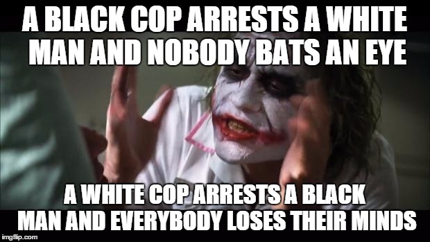 And everybody loses their minds | A BLACK COP ARRESTS A WHITE MAN AND NOBODY BATS AN EYE A WHITE COP ARRESTS A BLACK MAN AND EVERYBODY LOSES THEIR MINDS | image tagged in memes,and everybody loses their minds | made w/ Imgflip meme maker