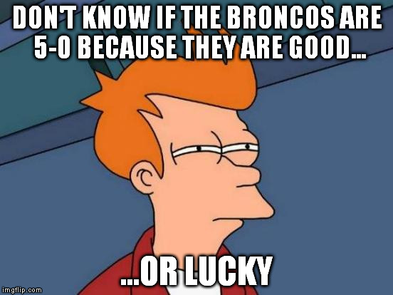 Futurama Fry | DON'T KNOW IF THE BRONCOS ARE 5-0 BECAUSE THEY ARE GOOD... ...OR LUCKY | image tagged in memes,futurama fry | made w/ Imgflip meme maker