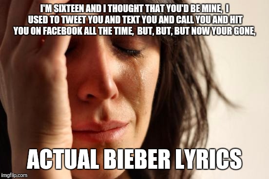 First World Problems | I'M SIXTEEN AND I THOUGHT THAT YOU'D BE MINE, 
I USED TO TWEET YOU AND TEXT YOU AND CALL YOU AND HIT YOU ON FACEBOOK ALL THE TIME, 
BUT, BUT | image tagged in memes,first world problems | made w/ Imgflip meme maker