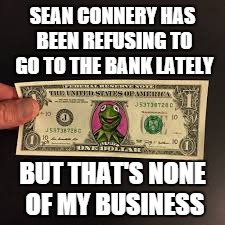 SEAN CONNERY HAS BEEN REFUSING TO GO TO THE BANK LATELY BUT THAT'S NONE OF MY BUSINESS | image tagged in kermit cash | made w/ Imgflip meme maker
