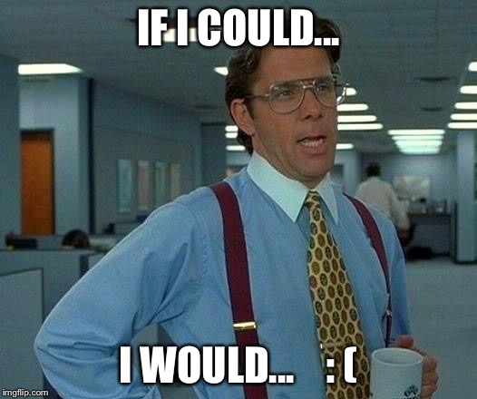 That Would Be Great Meme | IF I COULD... I WOULD...    : ( | image tagged in memes,that would be great | made w/ Imgflip meme maker