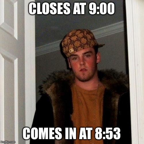 Scumbag Steve Meme | CLOSES AT 9:00 COMES IN AT 8:53 | image tagged in memes,scumbag steve | made w/ Imgflip meme maker