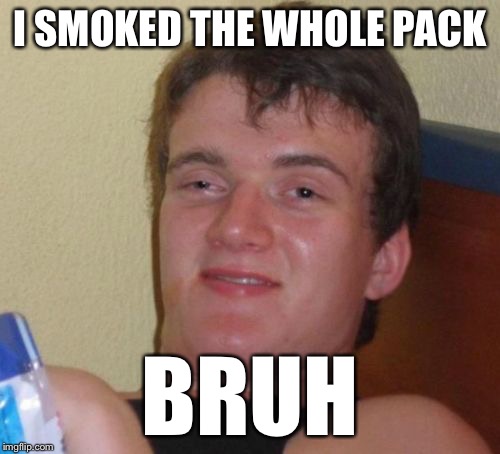 10 Guy Meme | I SMOKED THE WHOLE PACK BRUH | image tagged in memes,10 guy | made w/ Imgflip meme maker