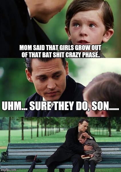 Finding Neverland Meme | MOM SAID THAT GIRLS GROW OUT OF THAT BAT SHIT CRAZY PHASE.. UHM... SURE THEY DO, SON..... | image tagged in memes,finding neverland | made w/ Imgflip meme maker