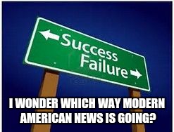 sucess vs. failure | I WONDER WHICH WAY MODERN AMERICAN NEWS IS GOING? | image tagged in sucess vs failure | made w/ Imgflip meme maker