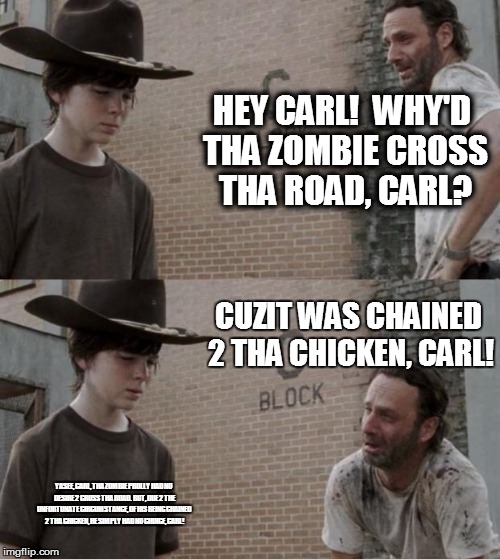 Rick and Carl Meme | HEY CARL!  WHY'D THA ZOMBIE CROSS THA ROAD, CARL? CUZIT WAS CHAINED 2 THA CHICKEN, CARL! YASEE, CARL, THA ZOMBIE PROLLY HAD NO DESIRE 2 CROS | image tagged in memes,rick and carl | made w/ Imgflip meme maker