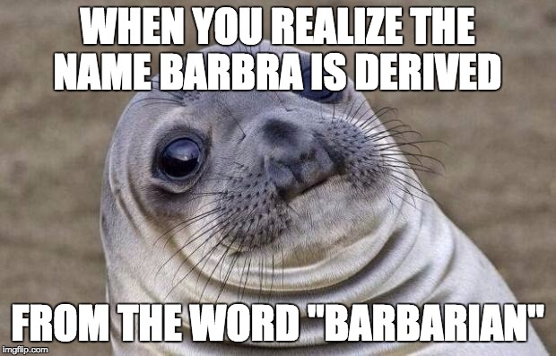 If i meet a Barbra, i'm never going to mention this. | WHEN YOU REALIZE THE NAME BARBRA IS DERIVED FROM THE WORD "BARBARIAN" | image tagged in memes,awkward moment sealion,creepy condescending wonka,boardroom meeting suggestion,one does not simply,1950s middle finger | made w/ Imgflip meme maker