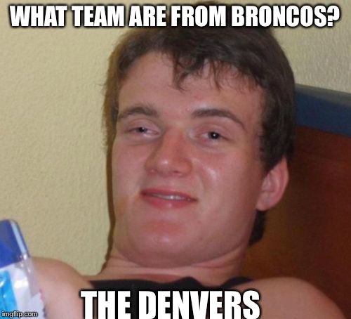 10 Guy | WHAT TEAM ARE FROM BRONCOS? THE DENVERS | image tagged in memes,10 guy | made w/ Imgflip meme maker