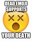 dead emoji | DEAD EMOJI SUPPORTS YOUR DEATH | image tagged in dead emoji | made w/ Imgflip meme maker