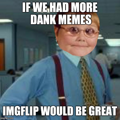 That would be dank | IF WE HAD MORE DANK MEMES IMGFLIP WOULD BE GREAT | image tagged in that would be dank | made w/ Imgflip meme maker